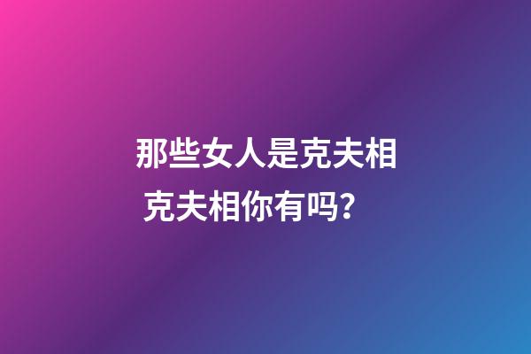 那些女人是克夫相 克夫相你有吗？